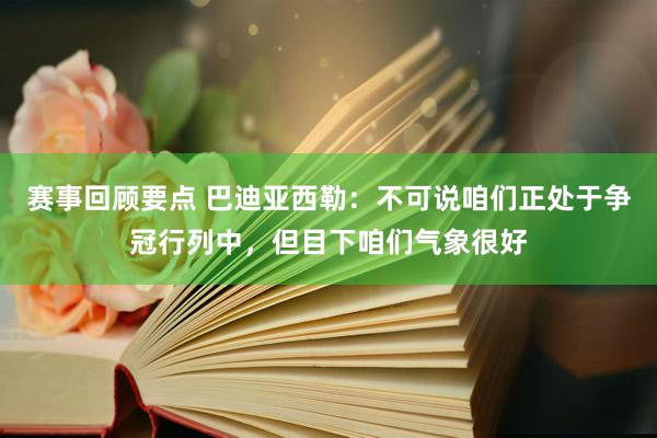 赛事回顾要点 巴迪亚西勒：不可说咱们正处于争冠行列中，但目下咱们气象很好