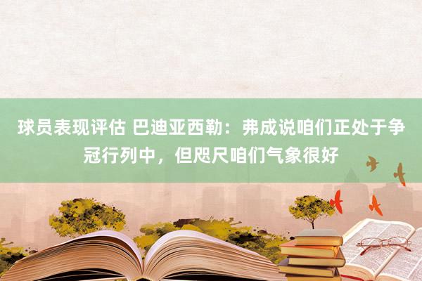 球员表现评估 巴迪亚西勒：弗成说咱们正处于争冠行列中，但咫尺咱们气象很好