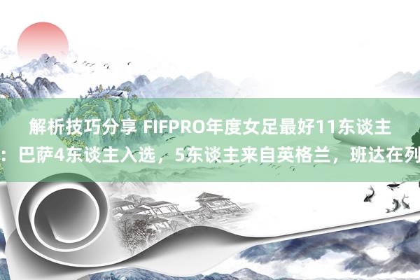 解析技巧分享 FIFPRO年度女足最好11东谈主：巴萨4东谈主入选，5东谈主来自英格兰，班达在列