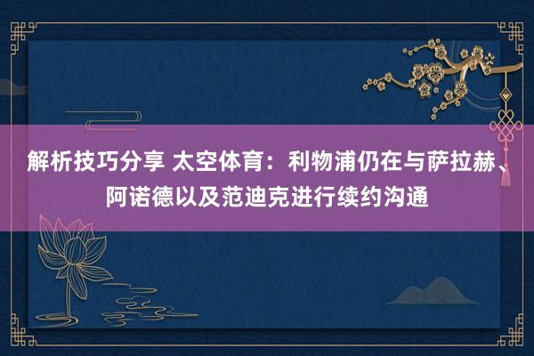 解析技巧分享 太空体育：利物浦仍在与萨拉赫、阿诺德以及范迪克进行续约沟通