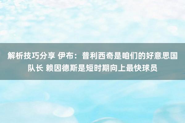 解析技巧分享 伊布：普利西奇是咱们的好意思国队长 赖因德斯是短时期向上最快球员