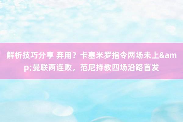 解析技巧分享 弃用？卡塞米罗指令两场未上&曼联两连败，范尼持教四场沿路首发