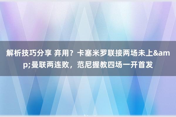 解析技巧分享 弃用？卡塞米罗联接两场未上&曼联两连败，范尼握教四场一开首发