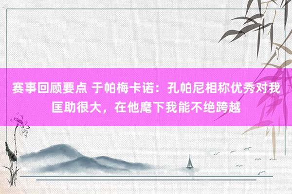 赛事回顾要点 于帕梅卡诺：孔帕尼相称优秀对我匡助很大，在他麾下我能不绝跨越