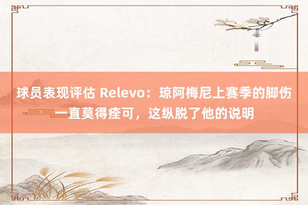 球员表现评估 Relevo：琼阿梅尼上赛季的脚伤一直莫得痊可，这纵脱了他的说明