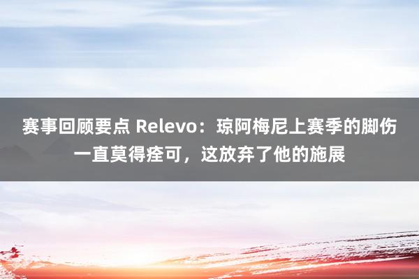 赛事回顾要点 Relevo：琼阿梅尼上赛季的脚伤一直莫得痊可，这放弃了他的施展