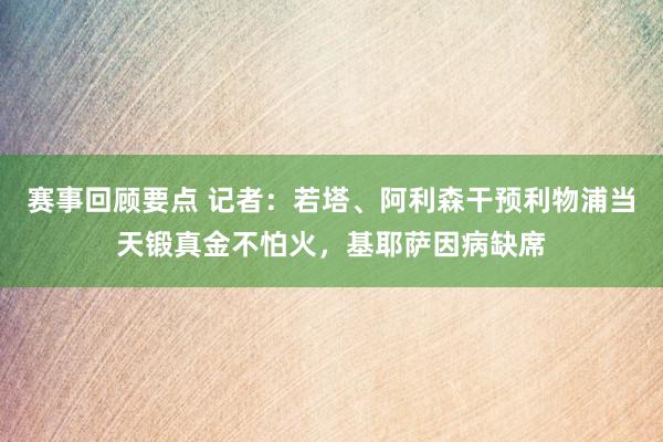 赛事回顾要点 记者：若塔、阿利森干预利物浦当天锻真金不怕火，基耶萨因病缺席