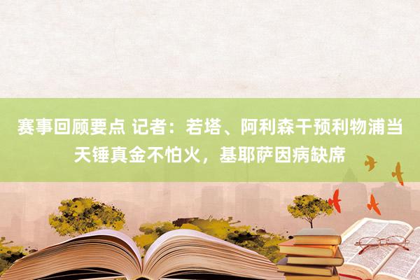 赛事回顾要点 记者：若塔、阿利森干预利物浦当天锤真金不怕火，基耶萨因病缺席