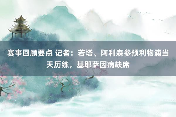 赛事回顾要点 记者：若塔、阿利森参预利物浦当天历练，基耶萨因病缺席