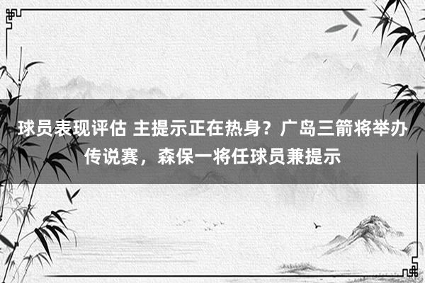 球员表现评估 主提示正在热身？广岛三箭将举办传说赛，森保一将任球员兼提示