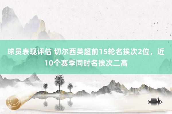 球员表现评估 切尔西英超前15轮名挨次2位，近10个赛季同时名挨次二高