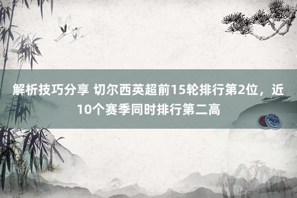 解析技巧分享 切尔西英超前15轮排行第2位，近10个赛季同时排行第二高