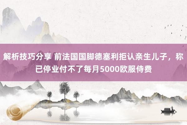 解析技巧分享 前法国国脚德塞利拒认亲生儿子，称已停业付不了每月5000欧服侍费