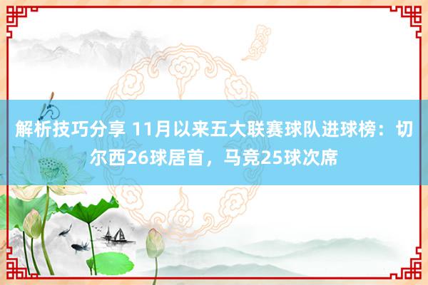 解析技巧分享 11月以来五大联赛球队进球榜：切尔西26球居首，马竞25球次席