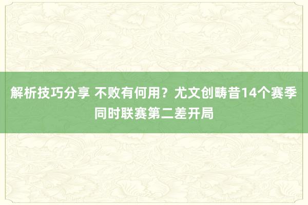 解析技巧分享 不败有何用？尤文创畴昔14个赛季同时联赛第二差开局