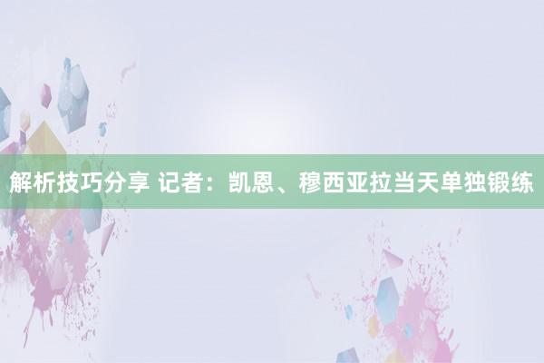 解析技巧分享 记者：凯恩、穆西亚拉当天单独锻练