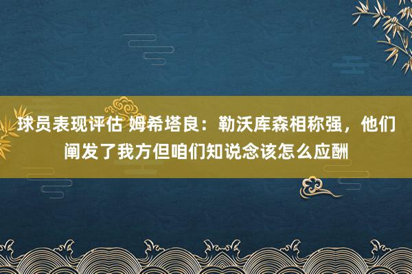 球员表现评估 姆希塔良：勒沃库森相称强，他们阐发了我方但咱们知说念该怎么应酬