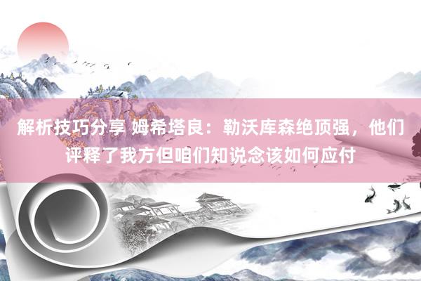 解析技巧分享 姆希塔良：勒沃库森绝顶强，他们评释了我方但咱们知说念该如何应付