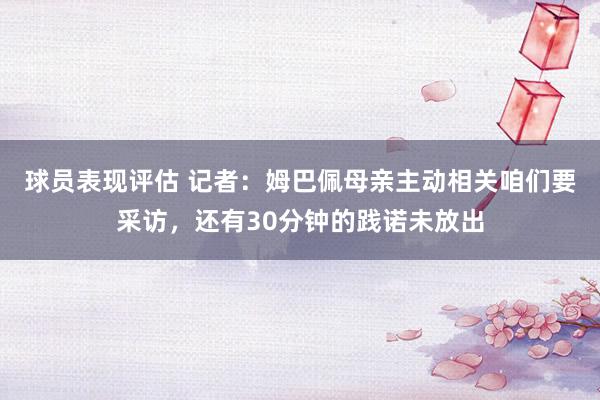 球员表现评估 记者：姆巴佩母亲主动相关咱们要采访，还有30分钟的践诺未放出