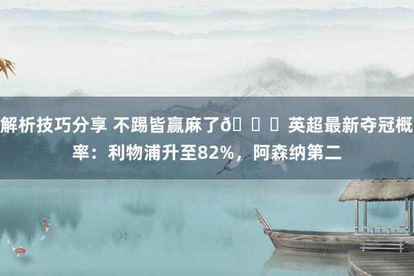 解析技巧分享 不踢皆赢麻了😅英超最新夺冠概率：利物浦升至82%，阿森纳第二