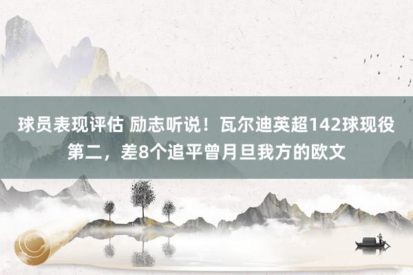 球员表现评估 励志听说！瓦尔迪英超142球现役第二，差8个追平曾月旦我方的欧文