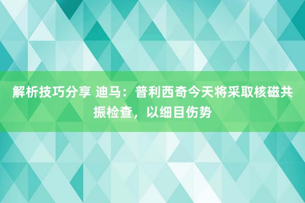 解析技巧分享 迪马：普利西奇今天将采取核磁共振检查，以细目伤势