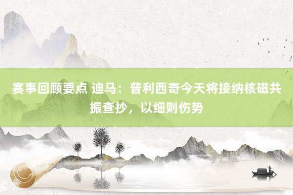 赛事回顾要点 迪马：普利西奇今天将接纳核磁共振查抄，以细则伤势