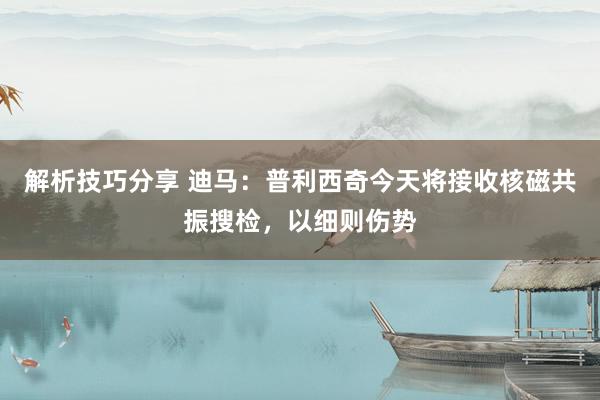 解析技巧分享 迪马：普利西奇今天将接收核磁共振搜检，以细则伤势