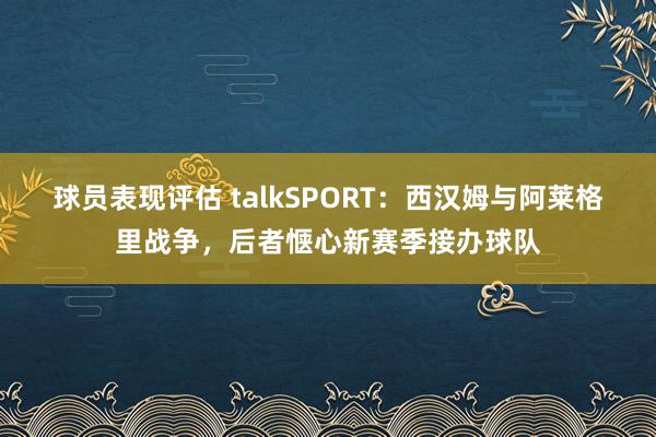 球员表现评估 talkSPORT：西汉姆与阿莱格里战争，后者惬心新赛季接办球队