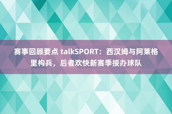 赛事回顾要点 talkSPORT：西汉姆与阿莱格里构兵，后者欢快新赛季接办球队