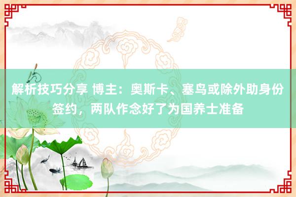 解析技巧分享 博主：奥斯卡、塞鸟或除外助身份签约，两队作念好了为国养士准备