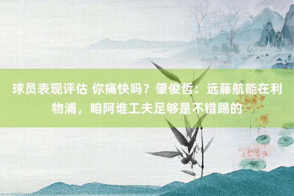 球员表现评估 你痛快吗？肇俊哲：远藤航能在利物浦，咱阿谁工夫足够是不错踢的