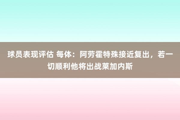 球员表现评估 每体：阿劳霍特殊接近复出，若一切顺利他将出战莱加内斯