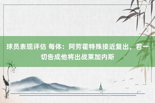 球员表现评估 每体：阿劳霍特殊接近复出，若一切告成他将出战莱加内斯