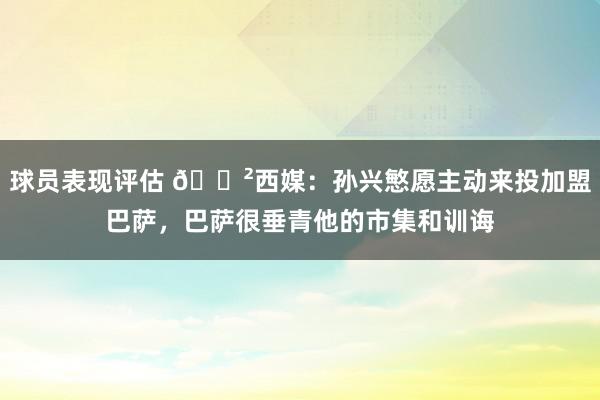 球员表现评估 😲西媒：孙兴慜愿主动来投加盟巴萨，巴萨很垂青他的市集和训诲