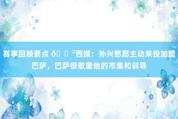 赛事回顾要点 😲西媒：孙兴慜愿主动来投加盟巴萨，巴萨很敬重他的市集和训导