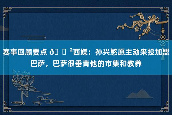 赛事回顾要点 😲西媒：孙兴慜愿主动来投加盟巴萨，巴萨很垂青他的市集和教养