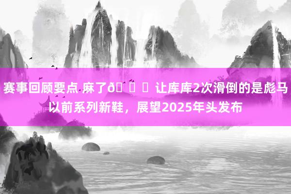 赛事回顾要点 麻了😂让库库2次滑倒的是彪马以前系列新鞋，展望2025年头发布