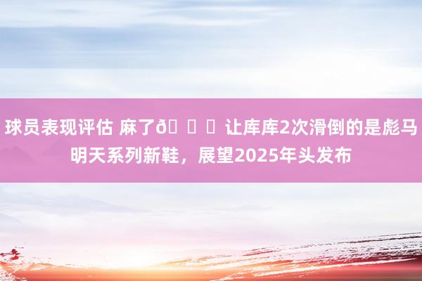 球员表现评估 麻了😂让库库2次滑倒的是彪马明天系列新鞋，展望2025年头发布