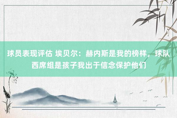 球员表现评估 埃贝尔：赫内斯是我的榜样，球队西席组是孩子我出于信念保护他们