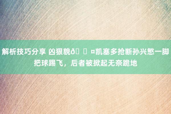 解析技巧分享 凶狠貌😤凯塞多抢断孙兴慜一脚把球踢飞，后者被掀起无奈跪地