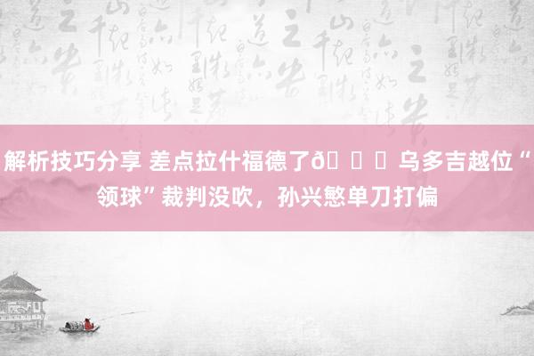 解析技巧分享 差点拉什福德了😅乌多吉越位“领球”裁判没吹，孙兴慜单刀打偏