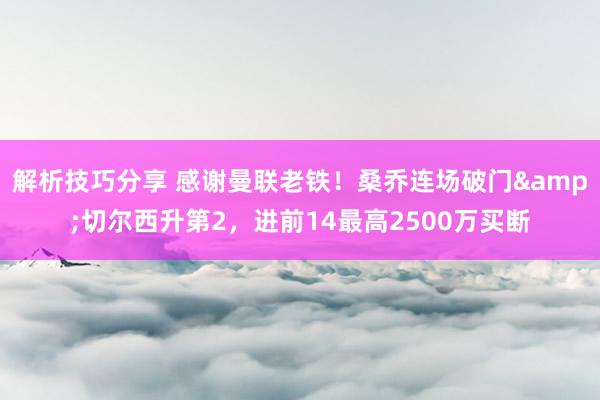 解析技巧分享 感谢曼联老铁！桑乔连场破门&切尔西升第2，进前14最高2500万买断