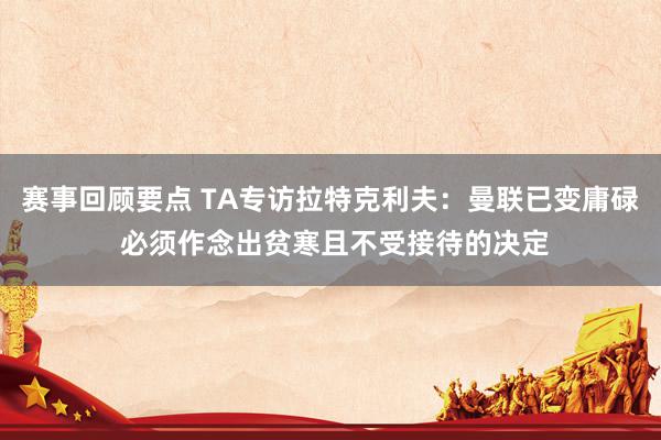 赛事回顾要点 TA专访拉特克利夫：曼联已变庸碌 必须作念出贫寒且不受接待的决定