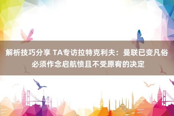 解析技巧分享 TA专访拉特克利夫：曼联已变凡俗 必须作念启航愤且不受原宥的决定