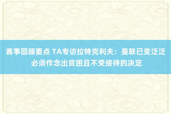 赛事回顾要点 TA专访拉特克利夫：曼联已变泛泛 必须作念出贫困且不受接待的决定