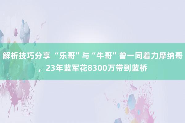 解析技巧分享 “乐哥”与“牛哥”曾一同着力摩纳哥，23年蓝军花8300万带到蓝桥