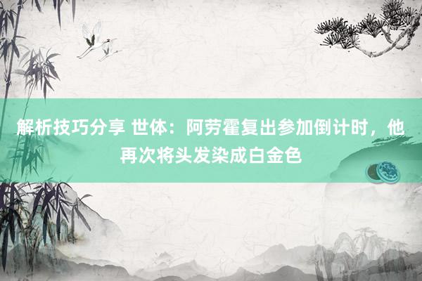 解析技巧分享 世体：阿劳霍复出参加倒计时，他再次将头发染成白金色