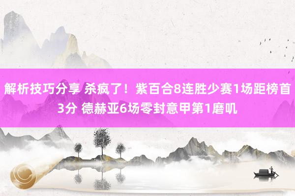 解析技巧分享 杀疯了！紫百合8连胜少赛1场距榜首3分 德赫亚6场零封意甲第1磨叽