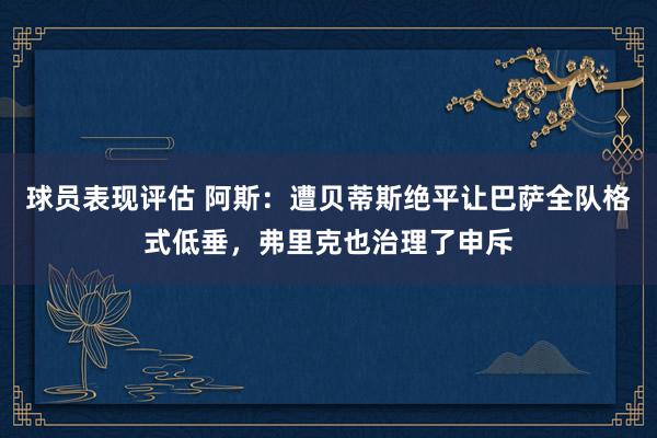 球员表现评估 阿斯：遭贝蒂斯绝平让巴萨全队格式低垂，弗里克也治理了申斥